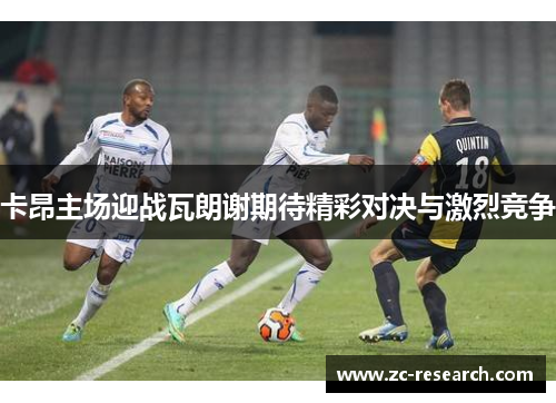 卡昂主场迎战瓦朗谢期待精彩对决与激烈竞争