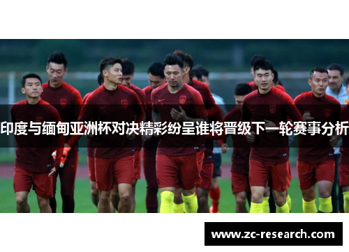 印度与缅甸亚洲杯对决精彩纷呈谁将晋级下一轮赛事分析