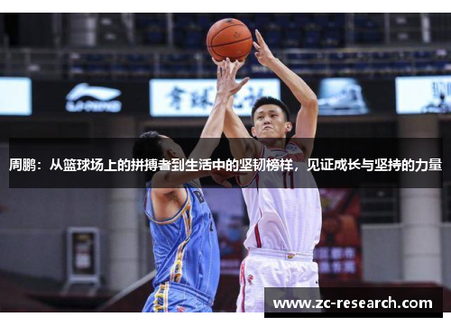 周鹏：从篮球场上的拼搏者到生活中的坚韧榜样，见证成长与坚持的力量