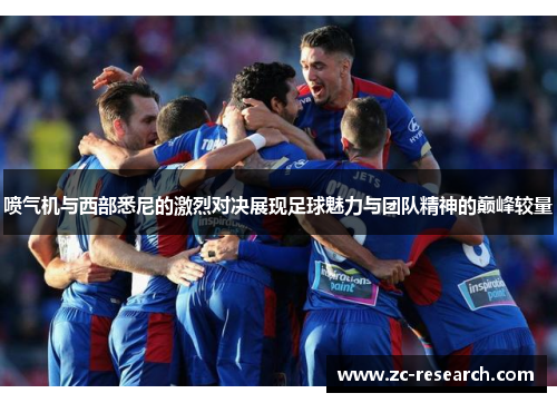 喷气机与西部悉尼的激烈对决展现足球魅力与团队精神的巅峰较量