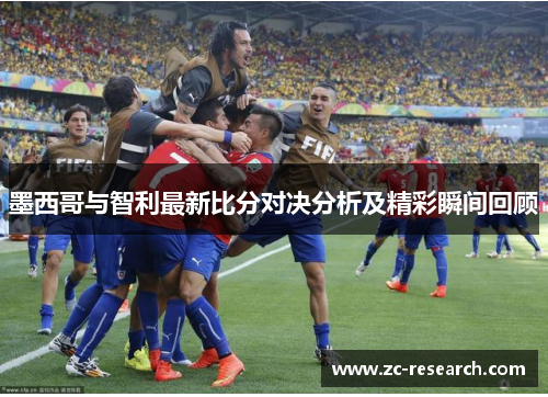 墨西哥与智利最新比分对决分析及精彩瞬间回顾