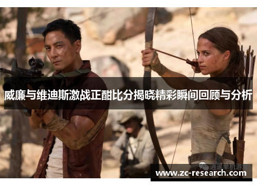 威廉与维迪斯激战正酣比分揭晓精彩瞬间回顾与分析