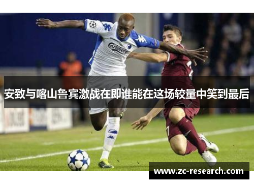 安致与喀山鲁宾激战在即谁能在这场较量中笑到最后