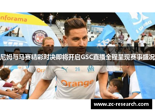 尼姆与马赛精彩对决即将开启GSC直播全程呈现赛事盛况