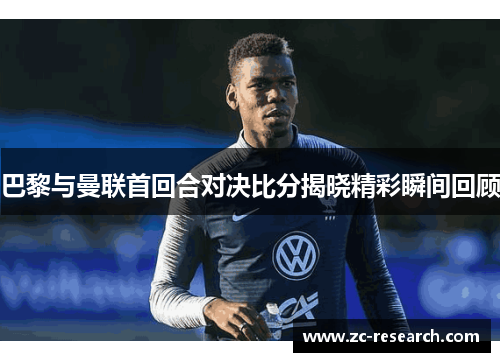 巴黎与曼联首回合对决比分揭晓精彩瞬间回顾