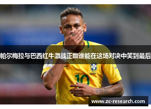 帕尔梅拉与巴西红牛激战正酣谁能在这场对决中笑到最后