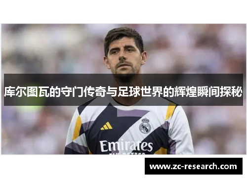 库尔图瓦的守门传奇与足球世界的辉煌瞬间探秘