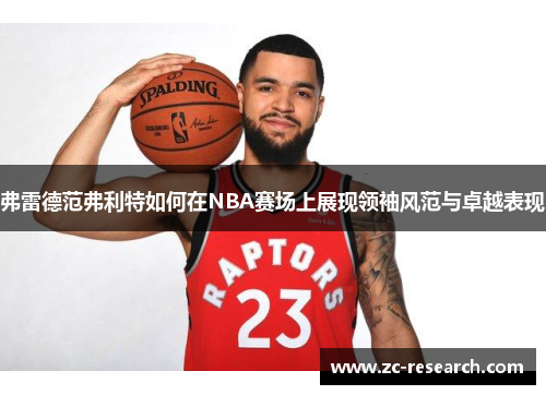 弗雷德范弗利特如何在NBA赛场上展现领袖风范与卓越表现