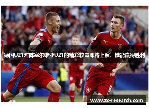 德国U21对阵塞尔维亚U21的精彩较量即将上演，谁能赢得胜利