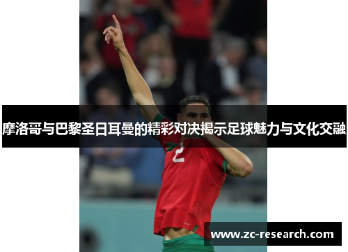 摩洛哥与巴黎圣日耳曼的精彩对决揭示足球魅力与文化交融