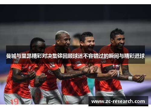 曼城与里昂精彩对决集锦回顾球迷不容错过的瞬间与精彩进球