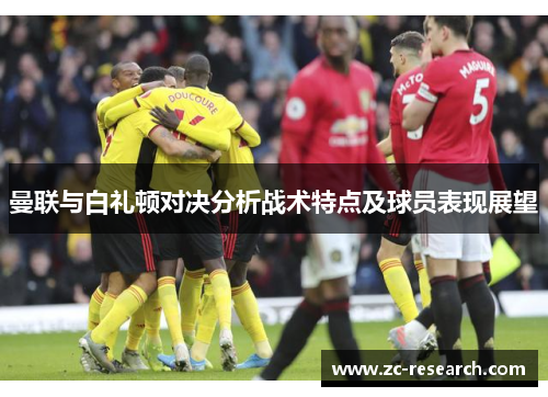 曼联与白礼顿对决分析战术特点及球员表现展望